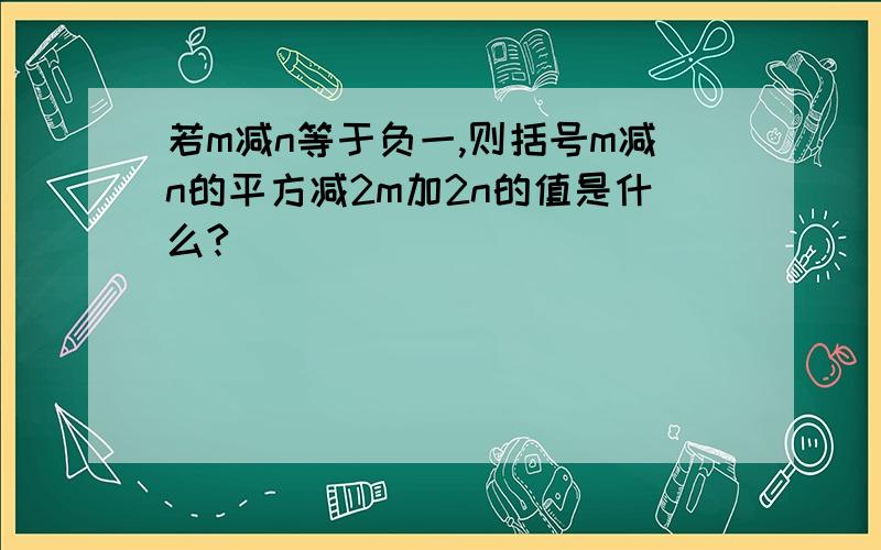 若m减n等于负一,则括号m减n的平方减2m加2n的值是什么?