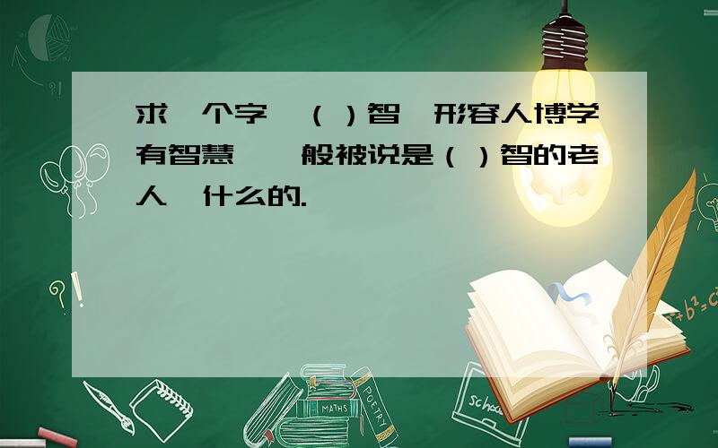 求一个字,（）智,形容人博学有智慧,一般被说是（）智的老人,什么的.