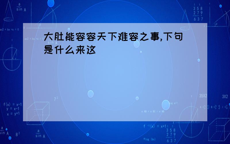 大肚能容容天下难容之事,下句是什么来这