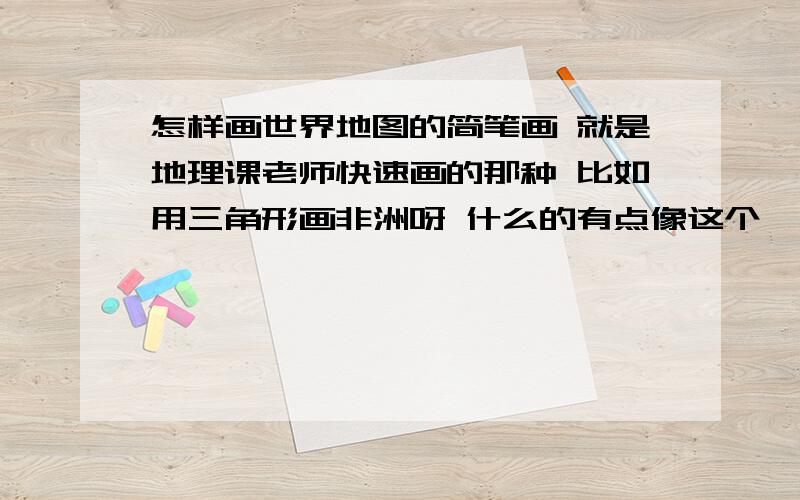 怎样画世界地图的简笔画 就是地理课老师快速画的那种 比如用三角形画非洲呀 什么的有点像这个