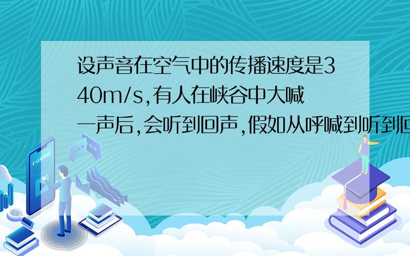 设声音在空气中的传播速度是340m/s,有人在峡谷中大喊一声后,会听到回声,假如从呼喊到听到回声用了2s,则反射声音的峭壁离人____m远.