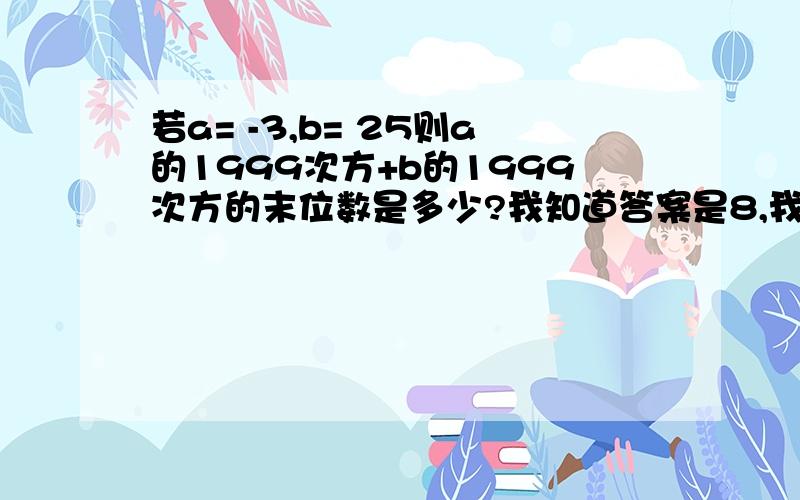 若a= -3,b= 25则a的1999次方+b的1999次方的末位数是多少?我知道答案是8,我想问为什么（-3）的1999次方和（-3）的3次方末尾数一样.