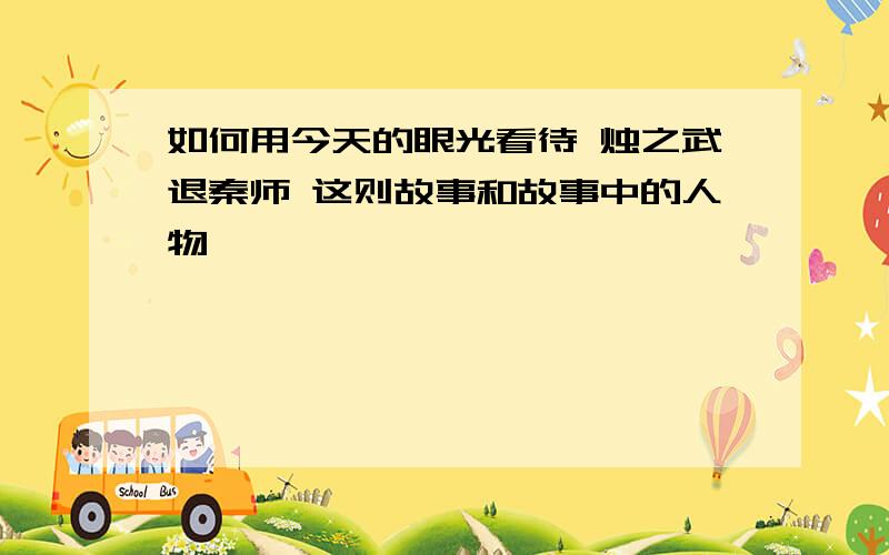 如何用今天的眼光看待 烛之武退秦师 这则故事和故事中的人物