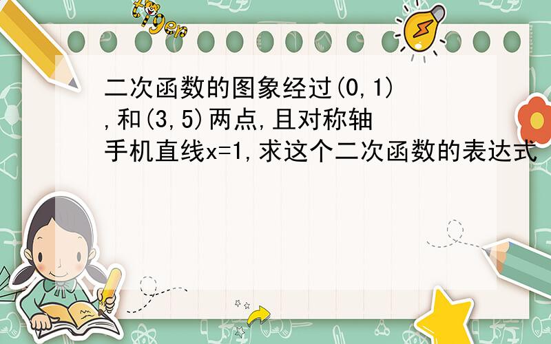 二次函数的图象经过(0,1),和(3,5)两点,且对称轴手机直线x=1,求这个二次函数的表达式