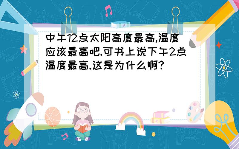 中午12点太阳高度最高,温度应该最高吧,可书上说下午2点温度最高.这是为什么啊?