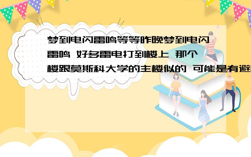 梦到电闪雷鸣等等昨晚梦到电闪雷鸣 好多雷电打到楼上 那个楼跟莫斯科大学的主楼似的 可能是有避雷措施 楼一点事情都没有 我还梦到要给自己照张相 因为要去理发 希望记录自己头发长的