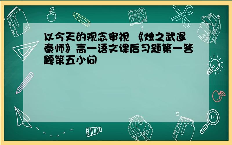 以今天的观念审视 《烛之武退秦师》高一语文课后习题第一答题第五小问