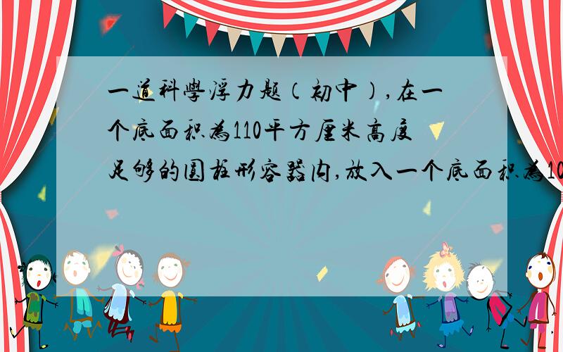 一道科学浮力题（初中）,在一个底面积为110平方厘米高度足够的圆柱形容器内,放入一个底面积为100平方厘米的圆柱形木块.当往容器内倒入1牛的水时,木块对容器的压力恰好为0,求此木块重.