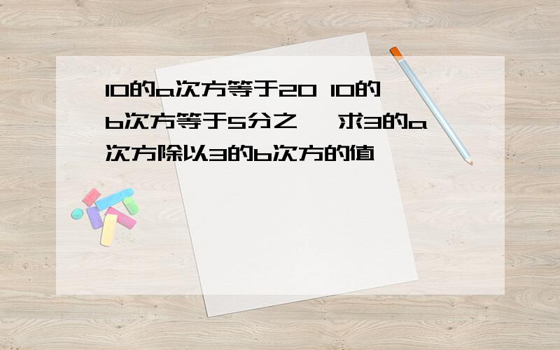 10的a次方等于20 10的b次方等于5分之一 求3的a次方除以3的b次方的值