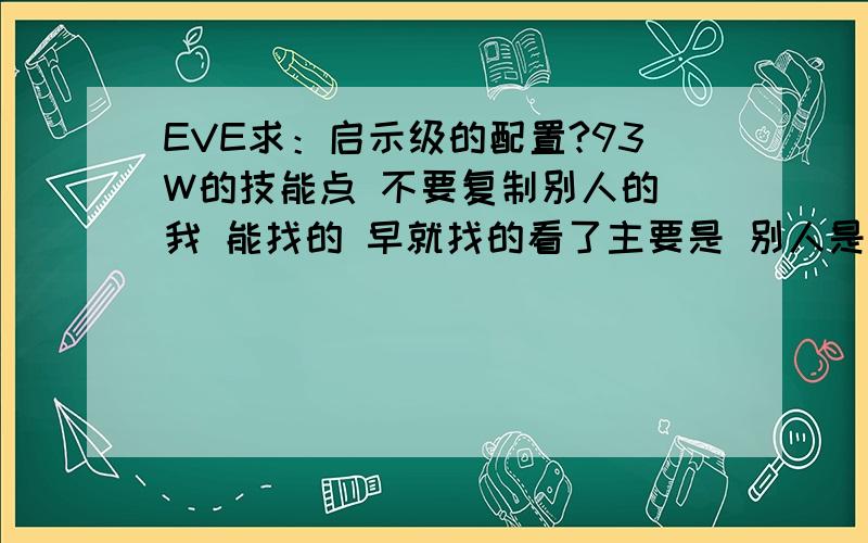 EVE求：启示级的配置?93W的技能点 不要复制别人的 我 能找的 早就找的看了主要是 别人是满技能的