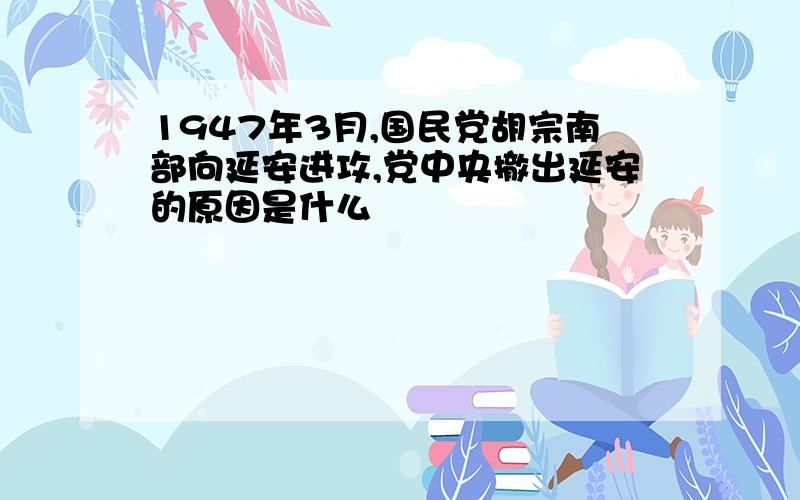 1947年3月,国民党胡宗南部向延安进攻,党中央撤出延安的原因是什么