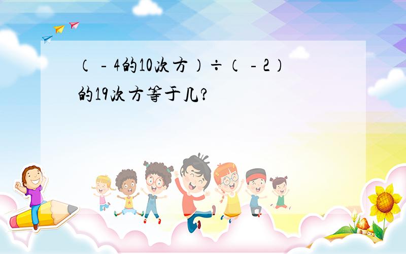 （﹣4的10次方）÷（﹣2）的19次方等于几?