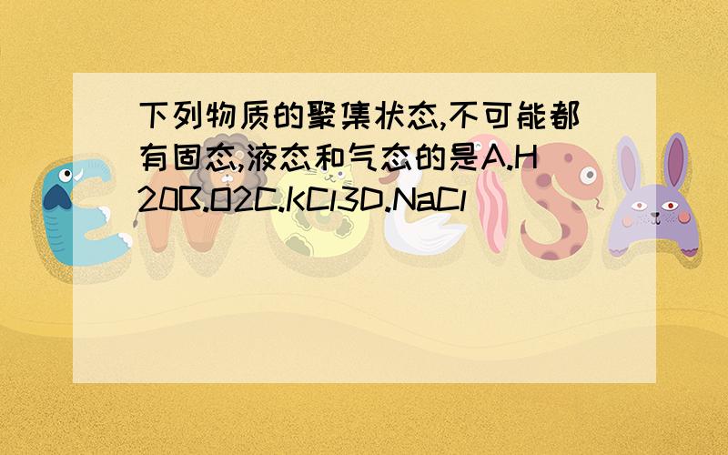 下列物质的聚集状态,不可能都有固态,液态和气态的是A.H20B.O2C.KCl3D.NaCl