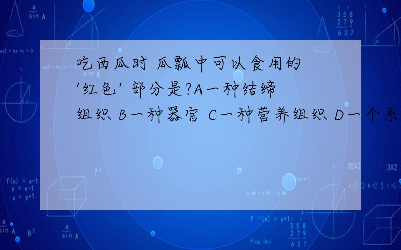 吃西瓜时 瓜瓢中可以食用的 '红色' 部分是?A一种结缔组织 B一种器官 C一种营养组织 D一个系统