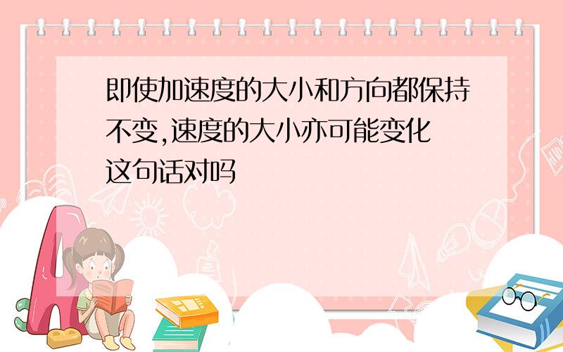 即使加速度的大小和方向都保持不变,速度的大小亦可能变化 这句话对吗