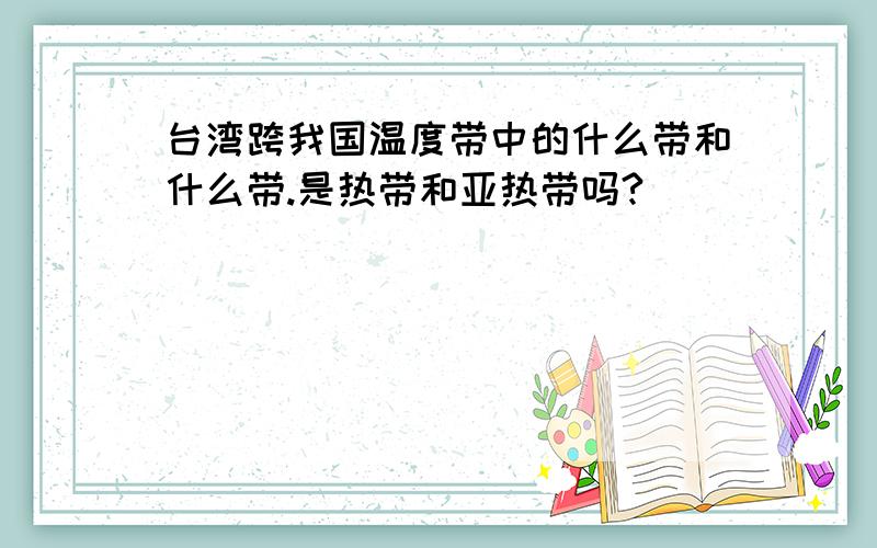 台湾跨我国温度带中的什么带和什么带.是热带和亚热带吗?