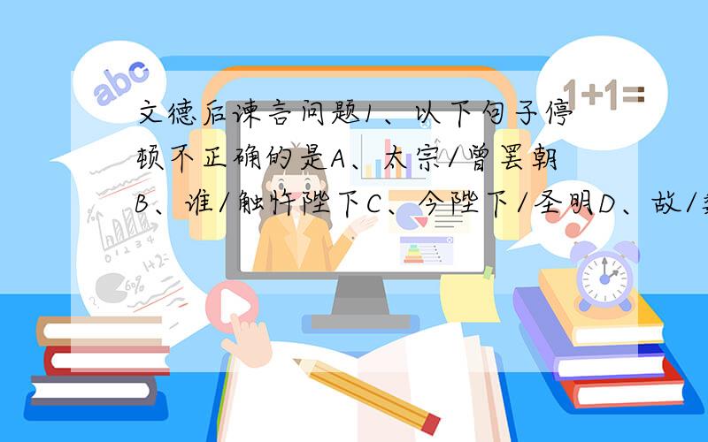 文德后谏言问题1、以下句子停顿不正确的是A、太宗/曾罢朝B、谁/触忤陛下C、今陛下/圣明D、故/魏征/得直言2、翻译文中加点字词忤 岂 每 廷辱具于若是得安3、文德后劝说太宗的方式,对我们