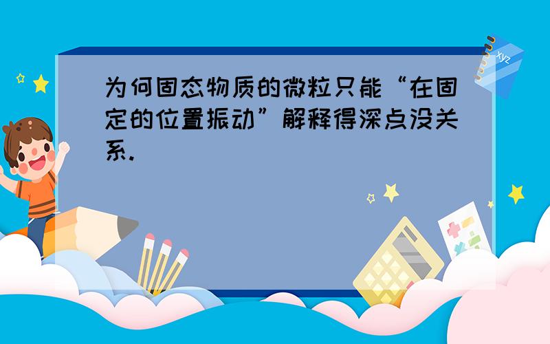 为何固态物质的微粒只能“在固定的位置振动”解释得深点没关系.