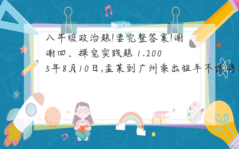 八年级政治题!要完整答案!谢谢四、探究实践题 1.2005年8月10日,盂某到广州乘出租车不慎将有手机和3万元现金的手提包   丢在出租车上,后被出租车司机陈某拾得.第二天,孟某和陈某见面了. 情