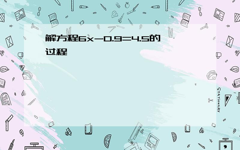 解方程6x-0.9=4.5的过程