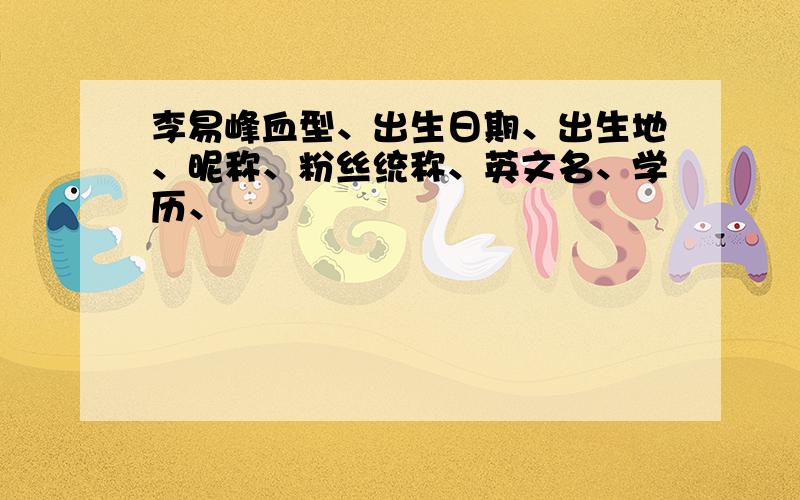 李易峰血型、出生日期、出生地、昵称、粉丝统称、英文名、学历、