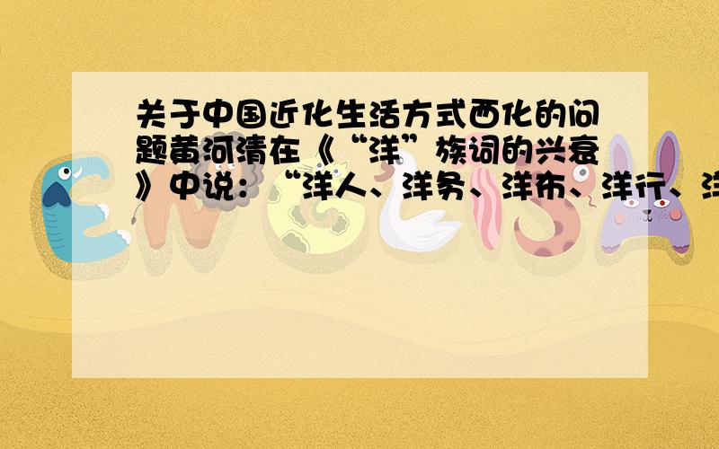 关于中国近化生活方式西化的问题黄河清在《“洋”族词的兴衰》中说：“洋人、洋务、洋布、洋行、洋楼、洋炉”等,洋族词日益增多,在19世纪中期至20世纪上半期,是它的鼎盛时期、、、、