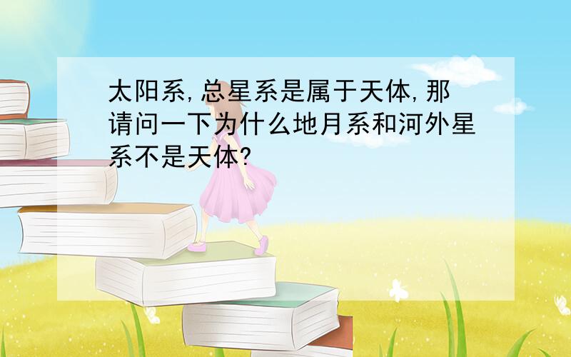 太阳系,总星系是属于天体,那请问一下为什么地月系和河外星系不是天体?