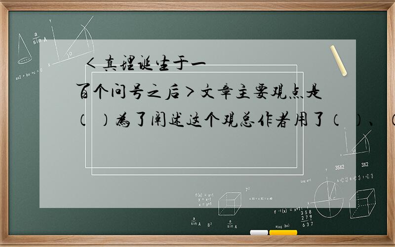 ​＜真理诞生于一百个问号之后＞文章主要观点是（ ）为了阐述这个观总作者用了（ ）、（ ）、（ ）＜真理诞生于一百个问号之后＞文章主要观点是（