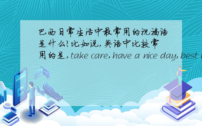 巴西日常生活中最常用的祝福语是什么?比如说,英语中比较常用的是,take care,have a nice day,best regards 之类的