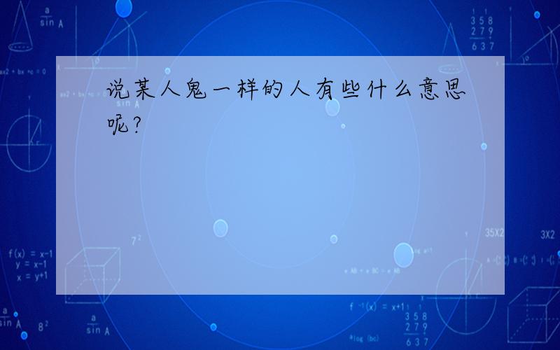 说某人鬼一样的人有些什么意思呢?