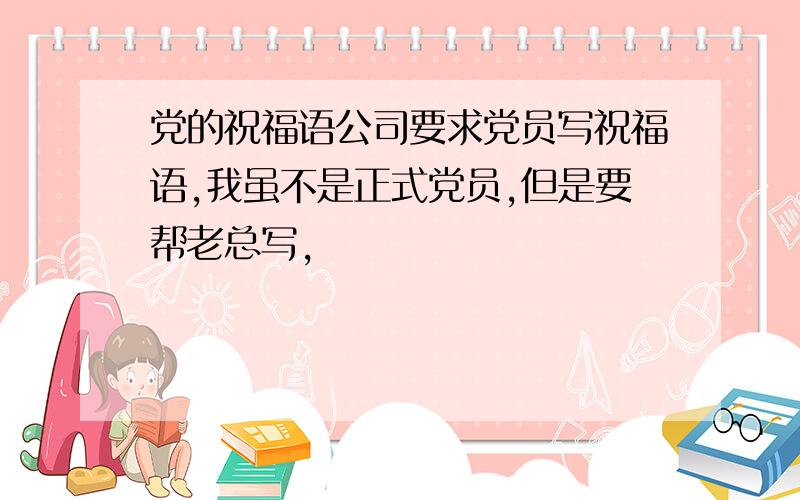 党的祝福语公司要求党员写祝福语,我虽不是正式党员,但是要帮老总写,