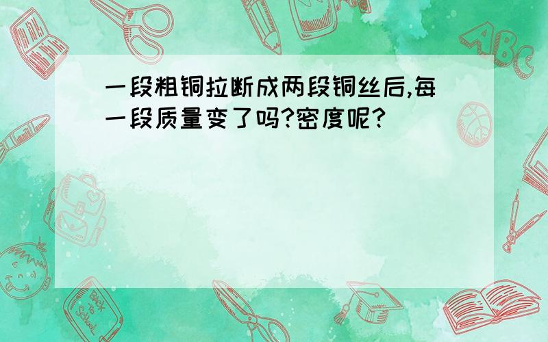 一段粗铜拉断成两段铜丝后,每一段质量变了吗?密度呢?