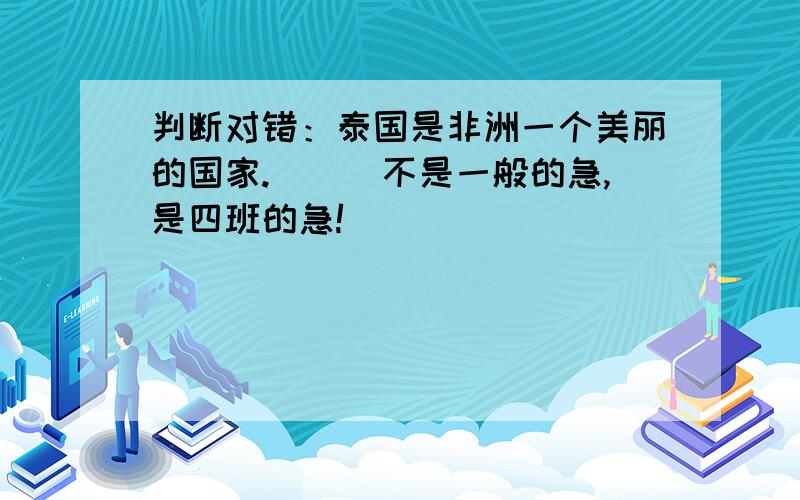 判断对错：泰国是非洲一个美丽的国家.(　)不是一般的急,是四班的急!