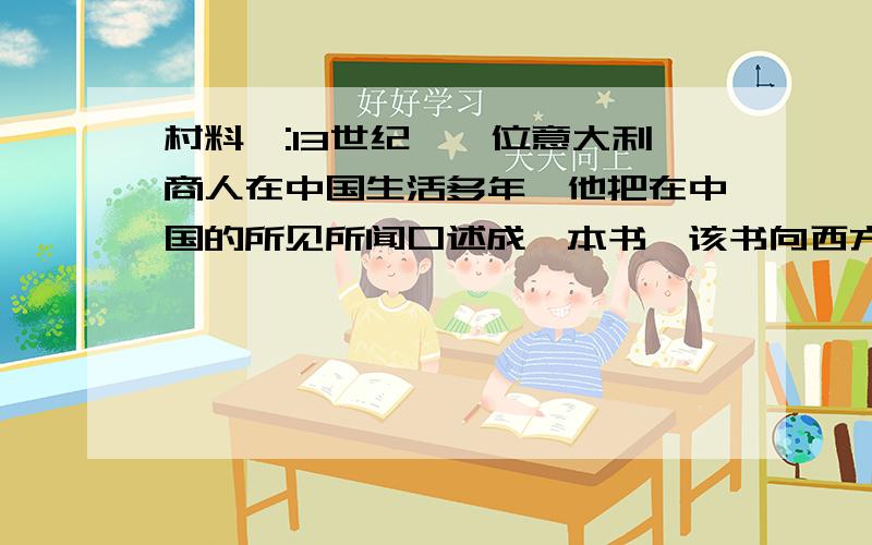 村料一:13世纪,一位意大利商人在中国生活多年,他把在中国的所见所闻口述成一本书,该书向西方社会展现了请回答:(1)材料一提到的意大利商人是谁?生活什么朝代?他流传至今的口述作品是什