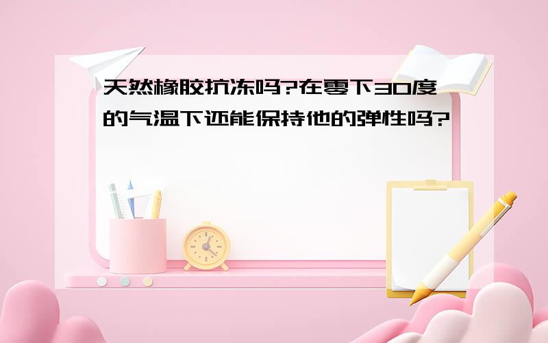 天然橡胶抗冻吗?在零下30度的气温下还能保持他的弹性吗?