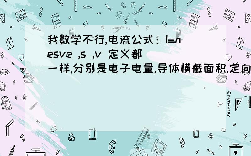 我数学不行,电流公式：I=nesve ,s ,v 定义都一样,分别是电子电量,导体横截面积,定向移动电荷的速度；但n定义不同,1.有的：单位时间内通过导体横截面的电荷数2.有的：导体中每单位体积中的