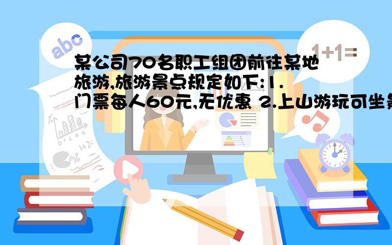 某公司70名职工组团前往某地旅游,旅游景点规定如下:1.门票每人60元,无优惠 2.上山游玩可坐景点观光车 观光车有4座和11座车 4座车每辆60元 11座车每辆10元 经商讨 租车后公司职工正好坐满每