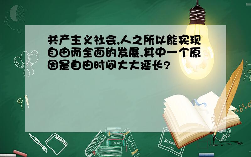 共产主义社会,人之所以能实现自由而全面的发展,其中一个原因是自由时间大大延长?