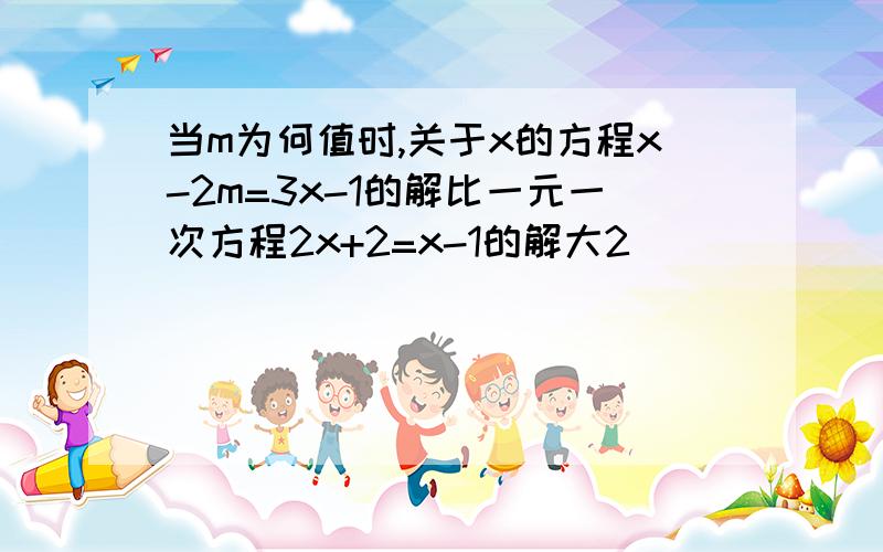 当m为何值时,关于x的方程x-2m=3x-1的解比一元一次方程2x+2=x-1的解大2