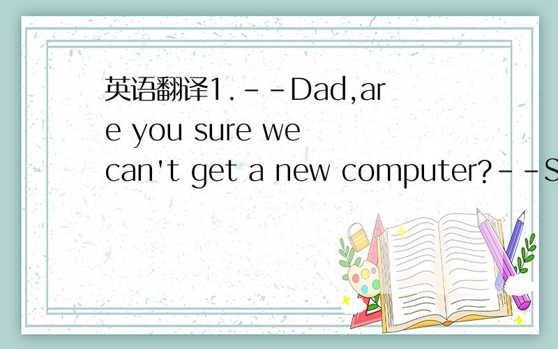 英语翻译1.--Dad,are you sure we can't get a new computer?--Son,we talked about this and the decision was 