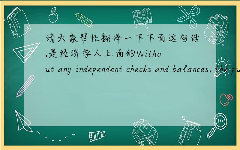 请大家帮忙翻译一下下面这句话,是经济学人上面的Without any independent checks and balances, the pursuit, or protection, of any official accused of corruption is always open to manipulation, and the settling of political scores.谢