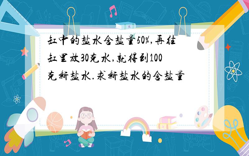 缸中的盐水含盐量50%,再往缸里放30克水,就得到100克新盐水.求新盐水的含盐量