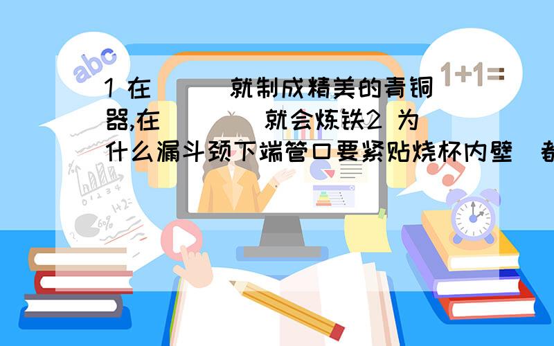 1 在___就制成精美的青铜器,在____就会炼铁2 为什么漏斗颈下端管口要紧贴烧杯内壁(都是化学题)