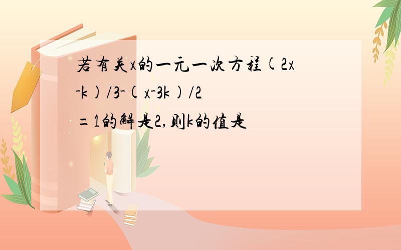 若有关x的一元一次方程(2x-k)/3-(x-3k)/2=1的解是2,则k的值是