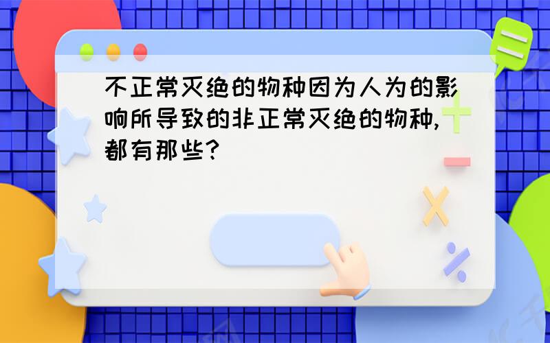 不正常灭绝的物种因为人为的影响所导致的非正常灭绝的物种,都有那些?