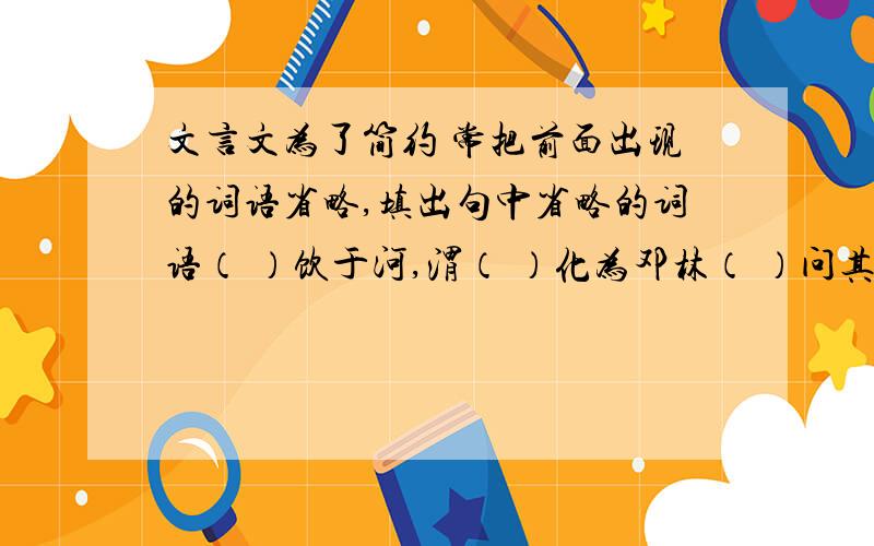 文言文为了简约 常把前面出现的词语省略,填出句中省略的词语（ ）饮于河,渭（ ）化为邓林（ ）问其故我以日始时去人近,而日中时（ ）远也