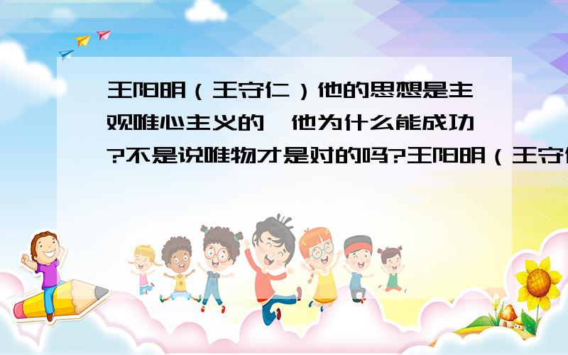 王阳明（王守仁）他的思想是主观唯心主义的,他为什么能成功?不是说唯物才是对的吗?王阳明（王守仁）他的思想是主观唯心主义的,他为什么能成功?不是说客观唯物才是对的吗?