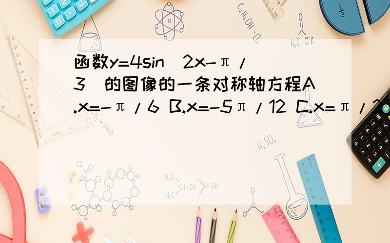 函数y=4sin(2x-π/3)的图像的一条对称轴方程A.x=-π/6 B.x=-5π/12 C.x=π/2 D.x=-7π/12