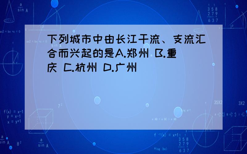 下列城市中由长江干流、支流汇合而兴起的是A.郑州 B.重庆 C.杭州 D.广州