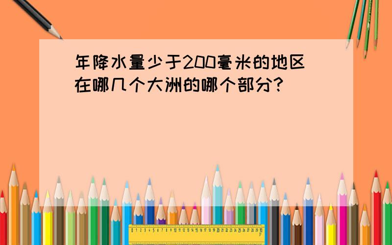 年降水量少于200毫米的地区在哪几个大洲的哪个部分?